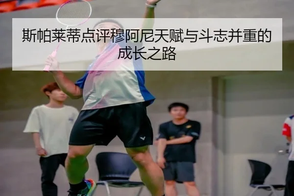 斯帕莱蒂点评穆阿尼天赋与斗志并重的成长之路 | FHSPORTS
