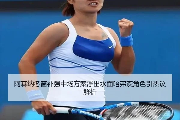 阿森纳冬窗补强中场方案浮出水面哈弗茨角色引热议解析（FHSPORTS）