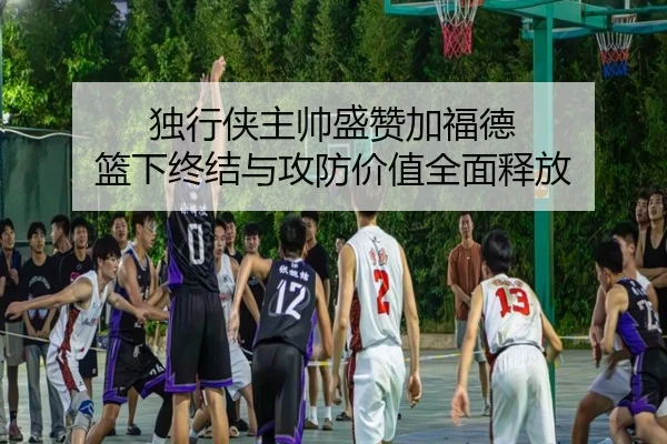 独行侠主帅盛赞加福德 篮下终结与攻防价值全面释放 | FHSPORTS