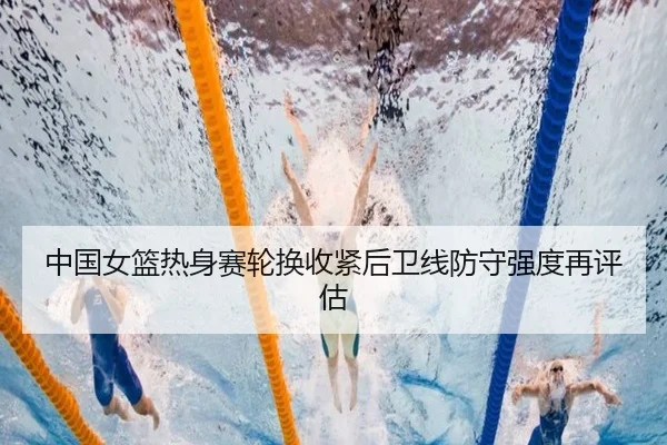 中国女篮热身赛轮换收紧后卫线防守强度再评估（FHSPORTS）
